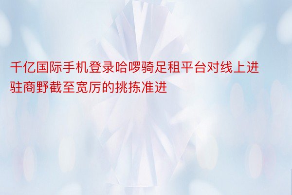 千亿国际手机登录哈啰骑足租平台对线上进驻商野截至宽厉的挑拣准进