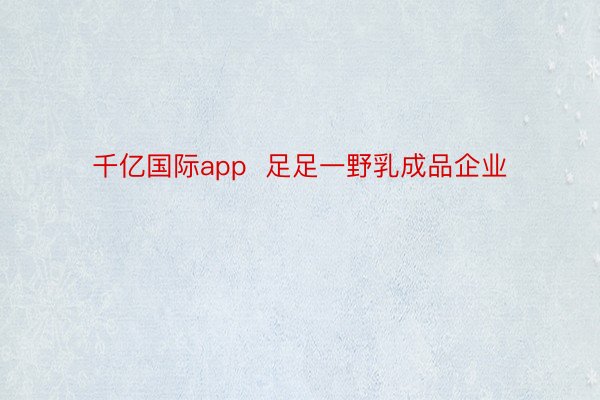 千亿国际app  足足一野乳成品企业