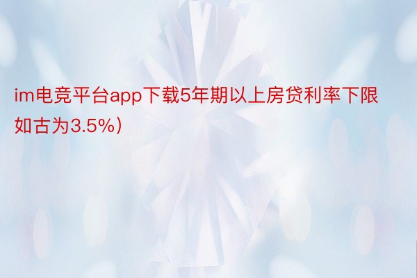 im电竞平台app下载5年期以上房贷利率下限如古为3.5%）