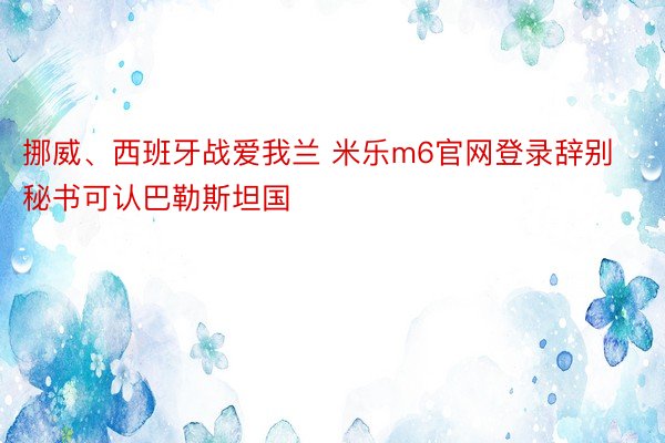 挪威、西班牙战爱我兰 米乐m6官网登录辞别秘书可认巴勒斯坦国