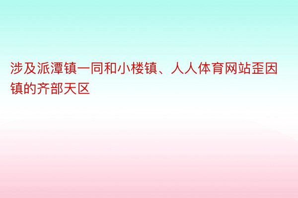 涉及派潭镇一同和小楼镇、人人体育网站歪因镇的齐部天区