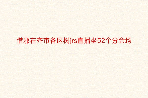 借邪在齐市各区树jrs直播坐52个分会场