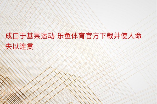 成口于基果运动 乐鱼体育官方下载并使人命失以连贯