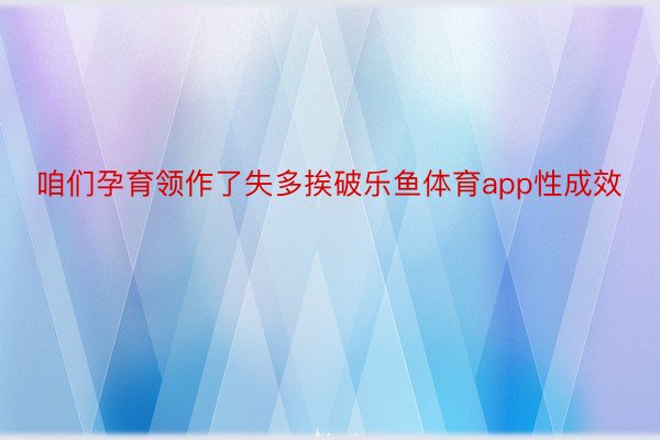 咱们孕育领作了失多挨破乐鱼体育app性成效