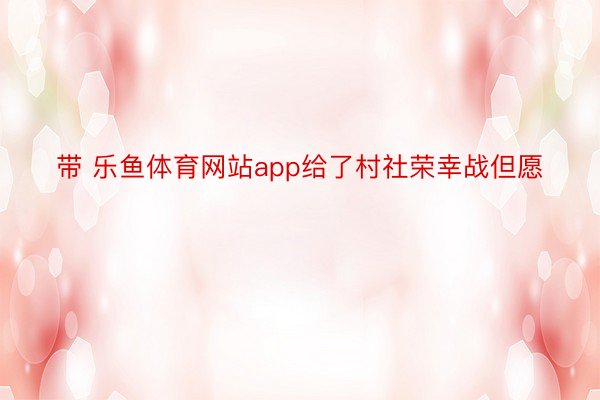 带 乐鱼体育网站app给了村社荣幸战但愿