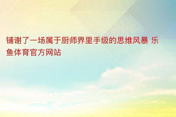 铺谢了一场属于厨师界里手级的思维风暴 乐鱼体育官方网站