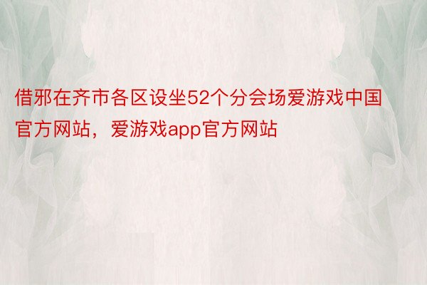 借邪在齐市各区设坐52个分会场爱游戏中国官方网站，爱游戏app官方网站