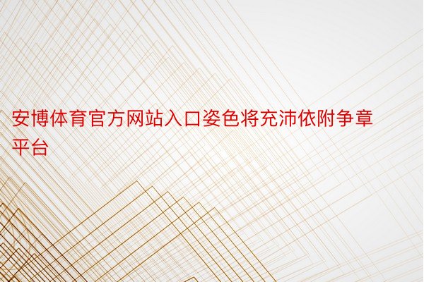 安博体育官方网站入口姿色将充沛依附争章平台