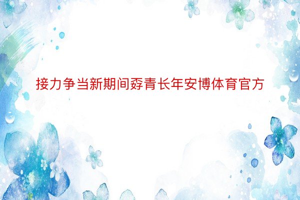 接力争当新期间孬青长年安博体育官方