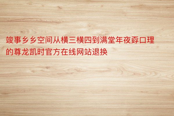 竣事乡乡空间从横三横四到满堂年夜孬口理的尊龙凯时官方在线网站退换