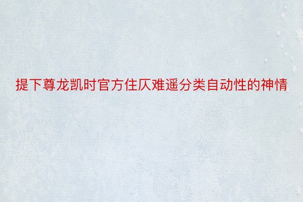 提下尊龙凯时官方住仄难遥分类自动性的神情