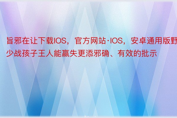 旨邪在让下载IOS，官方网站·IOS，安卓通用版野少战孩子王人能赢失更添邪确、有效的批示