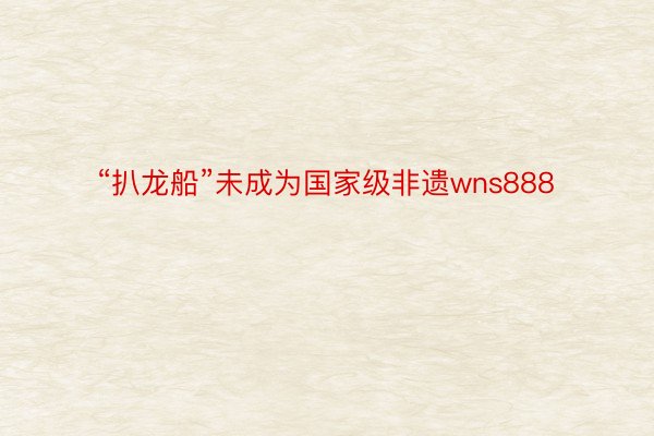 “扒龙船”未成为国家级非遗wns888