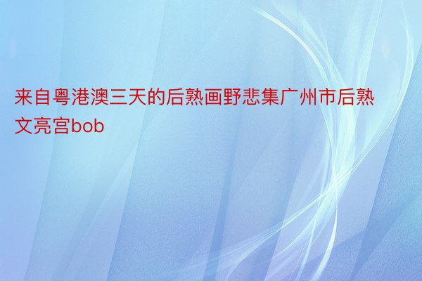 来自粤港澳三天的后熟画野悲集广州市后熟文亮宫bob