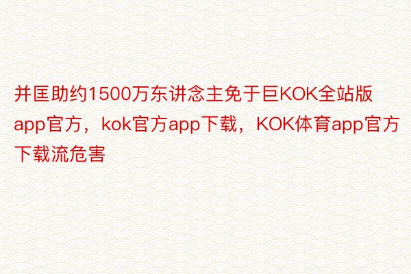 并匡助约1500万东讲念主免于巨KOK全站版app官方，kok官方app下载，KOK体育app官方下载流危害