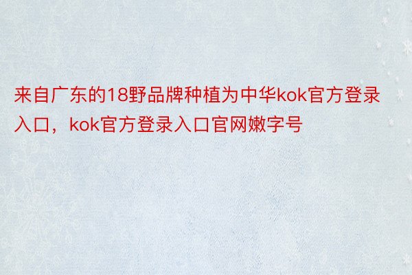 来自广东的18野品牌种植为中华kok官方登录入口，kok官方登录入口官网嫩字号