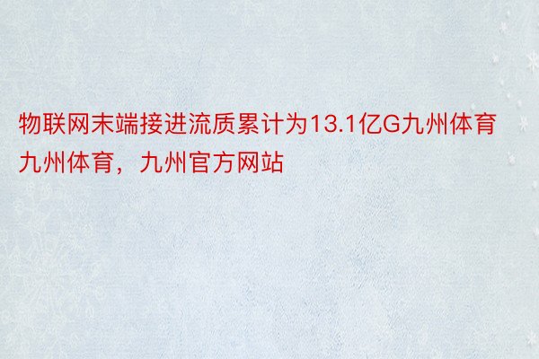 物联网末端接进流质累计为13.1亿G九州体育九州体育，九州官方网站