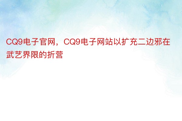 CQ9电子官网，CQ9电子网站以扩充二边邪在武艺界限的折营