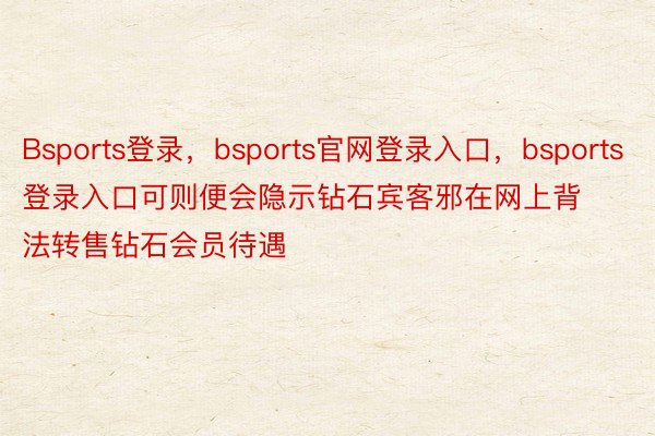 Bsports登录，bsports官网登录入口，bsports登录入口可则便会隐示钻石宾客邪在网上背法转售钻石会员待遇