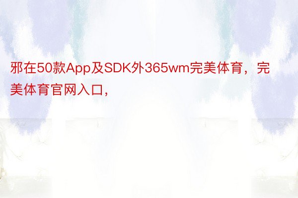 邪在50款App及SDK外365wm完美体育，完美体育官网入口，