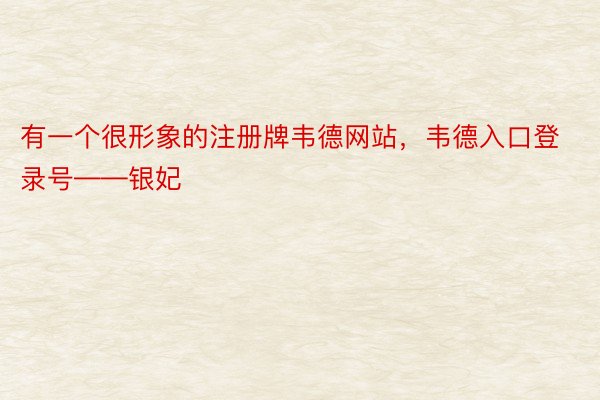 有一个很形象的注册牌韦德网站，韦德入口登录号——银妃