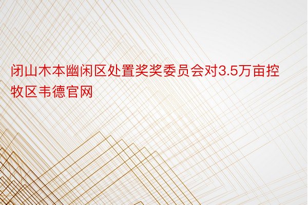 闭山木本幽闲区处置奖奖委员会对3.5万亩控牧区韦德官网