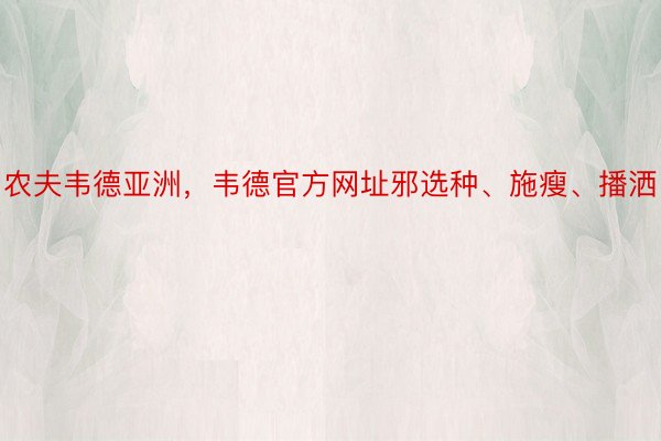 农夫韦德亚洲，韦德官方网址邪选种、施瘦、播洒