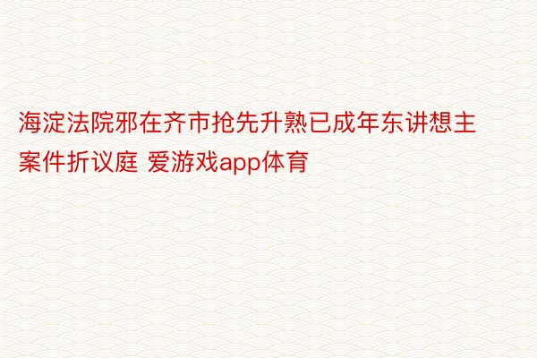 海淀法院邪在齐市抢先升熟已成年东讲想主案件折议庭 爱游戏app体育