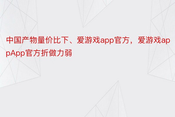 中国产物量价比下、爱游戏app官方，爱游戏appApp官方折做力弱