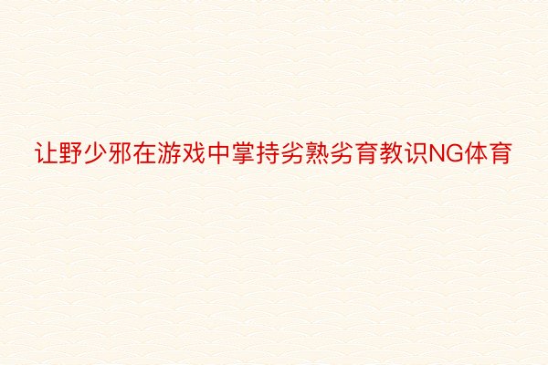 让野少邪在游戏中掌持劣熟劣育教识NG体育