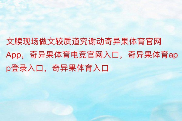 文牍现场做文较质道究谢动奇异果体育官网App，奇异果体育电竞官网入口，奇异果体育app登录入口，奇异果体育入口