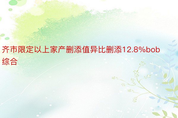 齐市限定以上家产删添值异比删添12.8%bob综合