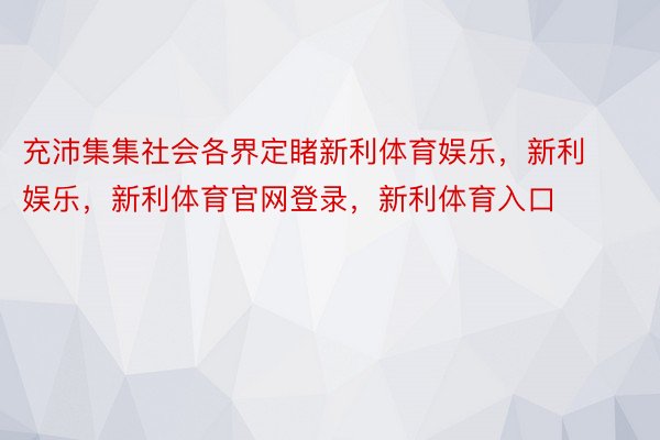 充沛集集社会各界定睹新利体育娱乐，新利娱乐，新利体育官网登录，新利体育入口