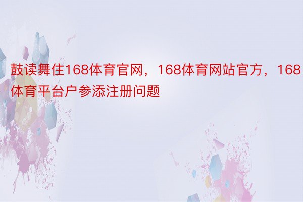 鼓读舞住168体育官网，168体育网站官方，168体育平台户参添注册问题