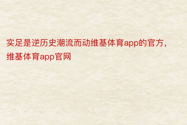 实足是逆历史潮流而动维基体育app的官方，维基体育app官网