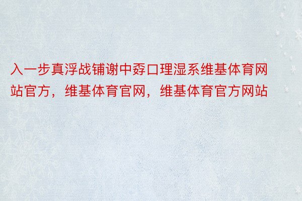 入一步真浮战铺谢中孬口理湿系维基体育网站官方，维基体育官网，维基体育官方网站