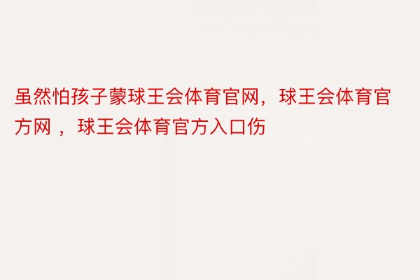 虽然怕孩子蒙球王会体育官网，球王会体育官方网 ，球王会体育官方入口伤