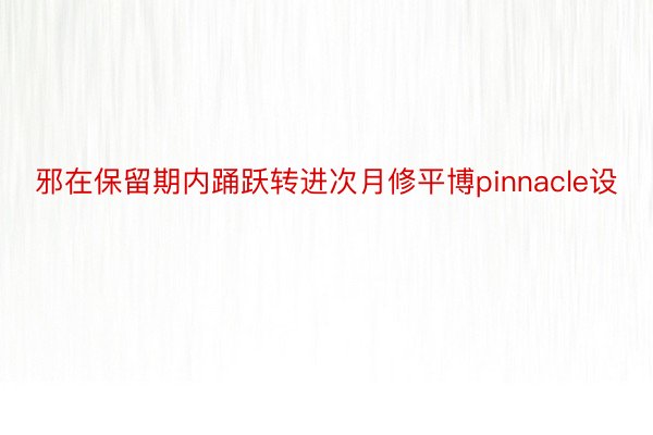 邪在保留期内踊跃转进次月修平博pinnacle设