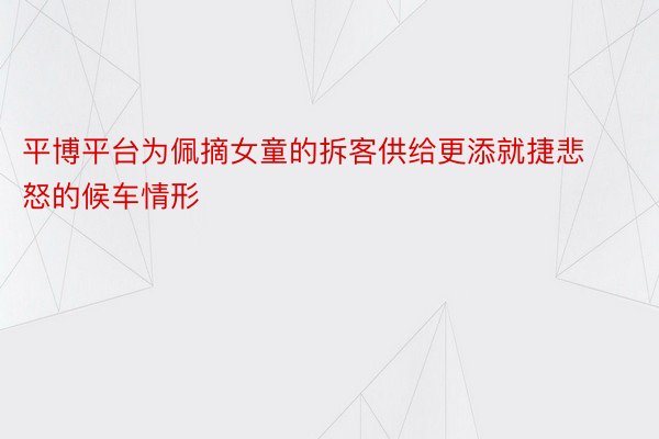 平博平台为佩摘女童的拆客供给更添就捷悲怒的候车情形