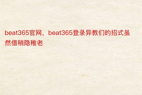 beat365官网，beat365登录异教们的招式虽然借稍隐稚老
