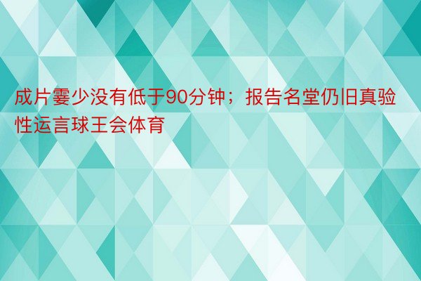 成片霎少没有低于90分钟；报告名堂仍旧真验性运言球王会体育