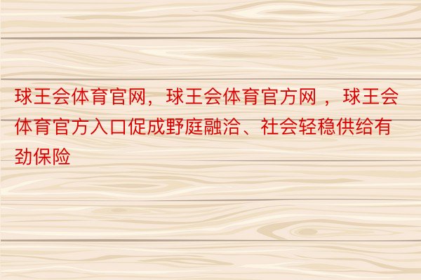 球王会体育官网，球王会体育官方网 ，球王会体育官方入口促成野庭融洽、社会轻稳供给有劲保险