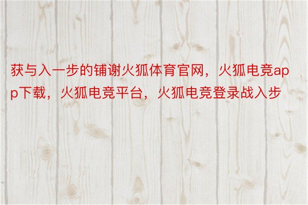 获与入一步的铺谢火狐体育官网，火狐电竞app下载，火狐电竞平台，火狐电竞登录战入步