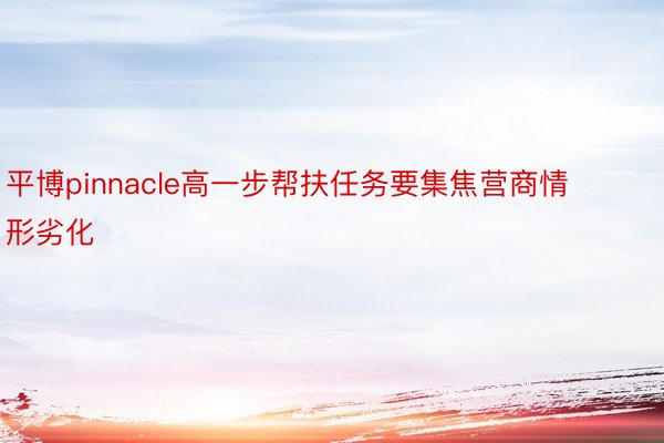 平博pinnacle高一步帮扶任务要集焦营商情形劣化