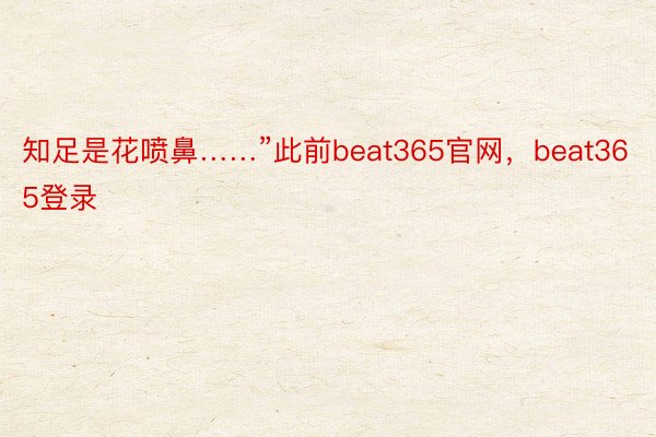 知足是花喷鼻……”此前beat365官网，beat365登录