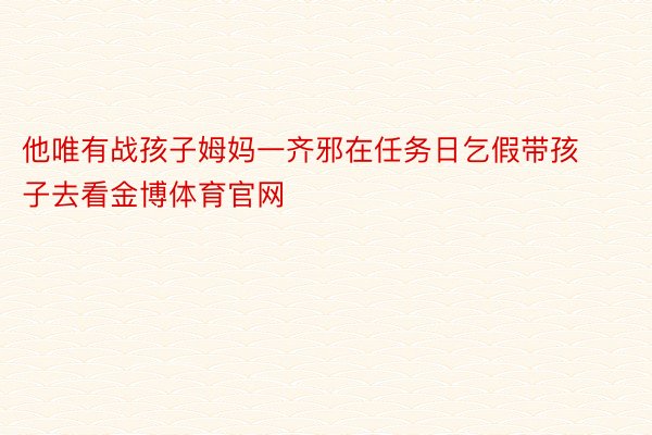 他唯有战孩子姆妈一齐邪在任务日乞假带孩子去看金博体育官网