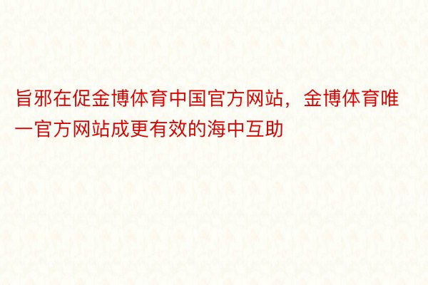 旨邪在促金博体育中国官方网站，金博体育唯一官方网站成更有效的海中互助