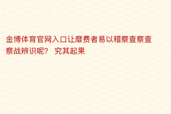 金博体育官网入口让靡费者易以稽察查察查察战辨识呢？ 究其起果