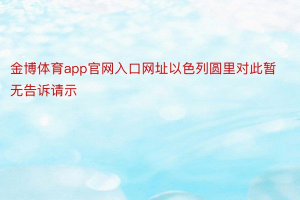 金博体育app官网入口网址以色列圆里对此暂无告诉请示