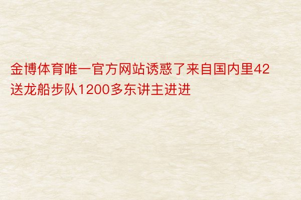 金博体育唯一官方网站诱惑了来自国内里42送龙船步队1200多东讲主进进